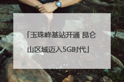 玉珠峰基站开通 昆仑山区域迈入5G时代