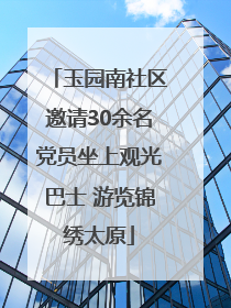 玉园南社区邀请30余名党员坐上观光巴士 游览锦绣太原