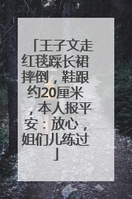王子文走红毯踩长裙摔倒，鞋跟约20厘米，本人报平安：放心，姐们儿练过