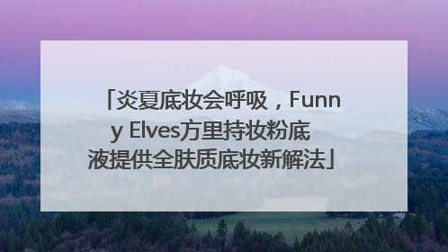 炎夏底妆会呼吸，Funny Elves方里持妆粉底液提供全肤质底妆新解法
