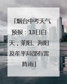 烟台中考天气预报：13日白天，莱阳、海阳及牟平局部有雷阵雨