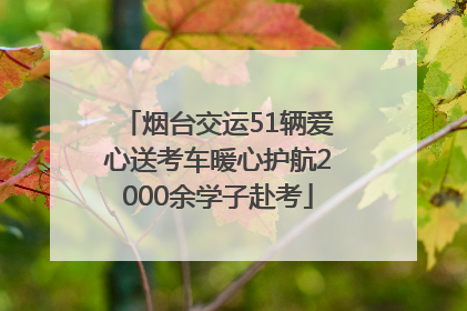 烟台交运51辆爱心送考车暖心护航2000余学子赴考