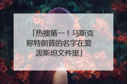 热搜第一！马斯克称特朗普的名字在爱泼斯坦文件里