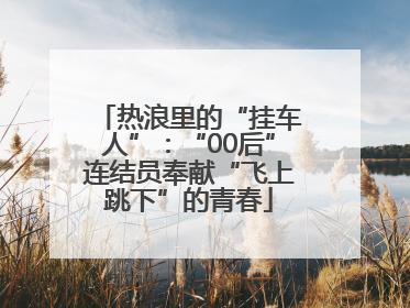 热浪里的“挂车人”：“00后”连结员奉献“飞上跳下”的青春