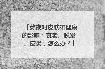 熬夜对皮肤和健康的影响：衰老、脱发、皮炎，怎么办？