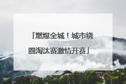 燃爆全城！城市绕圈淘汰赛激情开赛