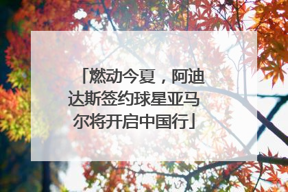燃动今夏，阿迪达斯签约球星亚马尔将开启中国行