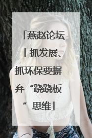燕赵论坛丨抓发展、抓环保要摒弃“跷跷板”思维