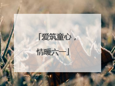 爱筑童心，情暖六一