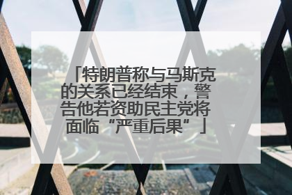 特朗普称与马斯克的关系已经结束，警告他若资助民主党将面临“严重后果”