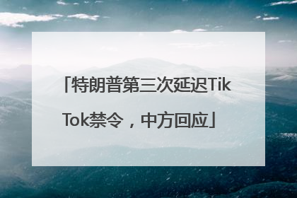 特朗普第三次延迟TikTok禁令，中方回应