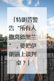 特朗普警告“所有人撤离德黑兰”，要把伊朗逼上谈判桌？