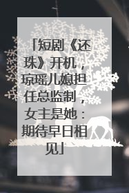 短剧《还珠》开机，琼瑶儿媳担任总监制，女主是她：期待早日相见