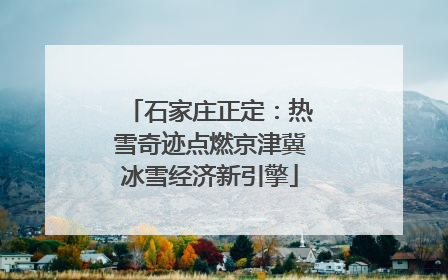 石家庄正定：热雪奇迹点燃京津冀冰雪经济新引擎