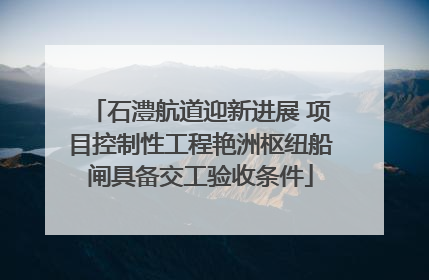 石澧航道迎新进展 项目控制性工程艳洲枢纽船闸具备交工验收条件