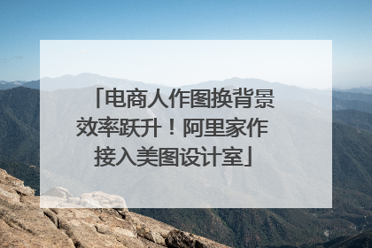 电商人作图换背景效率跃升！阿里家作接入美图设计室