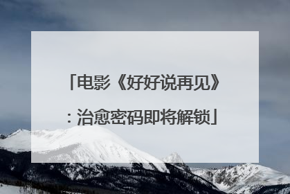 电影《好好说再见》：治愈密码即将解锁