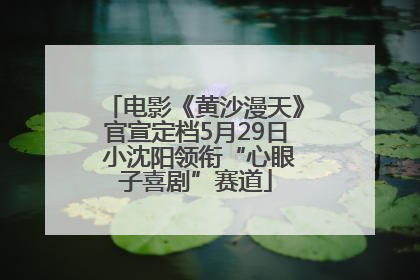 电影《黄沙漫天》官宣定档5月29日 小沈阳领衔“心眼子喜剧”赛道