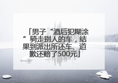 男子“酒后犯糊涂”骑走别人的车，结果到派出所还车、道歉还赔了500元