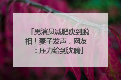 男演员减肥瘦到脱相！妻子发声，网友：压力给到沈腾