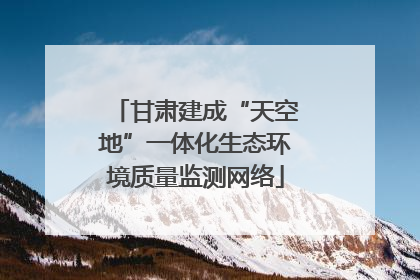 甘肃建成“天空地”一体化生态环境质量监测网络