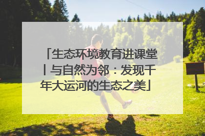 生态环境教育进课堂丨与自然为邻：发现千年大运河的生态之美