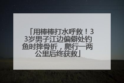 用棒棒打水呼救！33岁男子江边偏僻处钓鱼时摔骨折，爬行一两公里后终获救