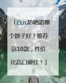 百元防晒霜哪个牌子好？推荐这10款，性价比高口碑佳！