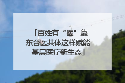 百姓有“医”靠 东台医共体这样赋能基层医疗新生态