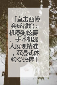 直击西博会成都馆：机器狗炫舞、手术机器人展现精准，沉浸式体验受热捧