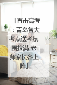 直击高考：青岛各大考点送考氛围拉满 老师家长齐上阵