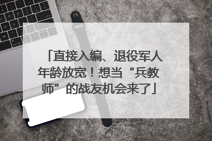 直接入编、退役军人年龄放宽！想当“兵教师”的战友机会来了