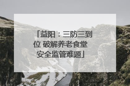 益阳：三防三到位 破解养老食堂安全监管难题