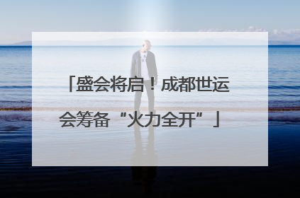 盛会将启！成都世运会筹备“火力全开”