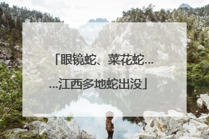 眼镜蛇、菜花蛇……江西多地蛇出没