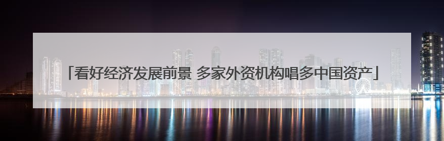 看好经济发展前景 多家外资机构唱多中国资产
