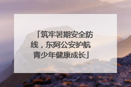 筑牢暑期安全防线，东阿公安护航青少年健康成长
