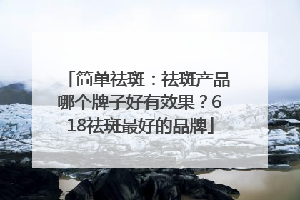 简单祛斑：祛斑产品哪个牌子好有效果？618祛斑最好的品牌