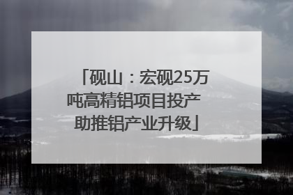 砚山：宏砚25万吨高精铝项目投产 助推铝产业升级