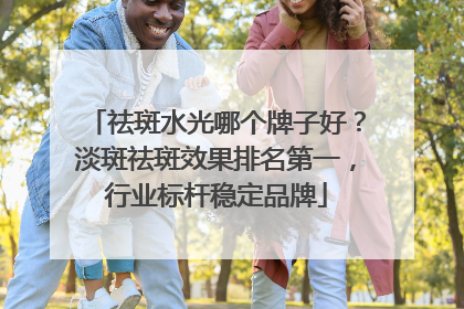 祛斑水光哪个牌子好？淡斑祛斑效果排名第一，行业标杆稳定品牌