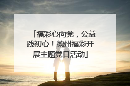 福彩心向党，公益践初心！德州福彩开展主题党日活动