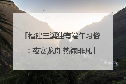 福建三溪独有端午习俗：夜赛龙舟 热闹非凡