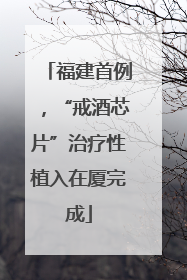 福建首例，“戒酒芯片”治疗性植入在厦完成