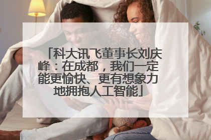 科大讯飞董事长刘庆峰：在成都，我们一定能更愉快、更有想象力地拥抱人工智能