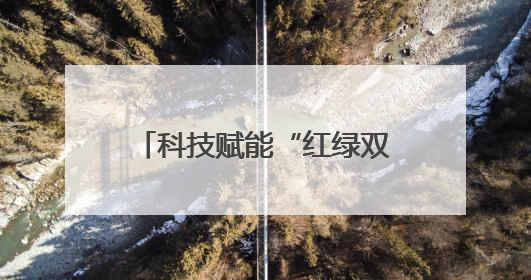 科技赋能“红绿双核”发展 探索生态经济“湖南路径”
