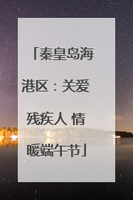 秦皇岛海港区：关爱残疾人 情暖端午节