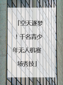 空天逐梦！千名青少年无人机赛场秀技
