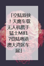 空陆双侠！天鹰车载无人机携手猛士M817登陆粤港澳大湾区车展