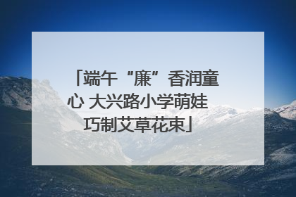 端午“廉”香润童心 大兴路小学萌娃巧制艾草花束
