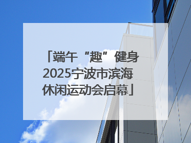 端午“趣”健身 2025宁波市滨海休闲运动会启幕